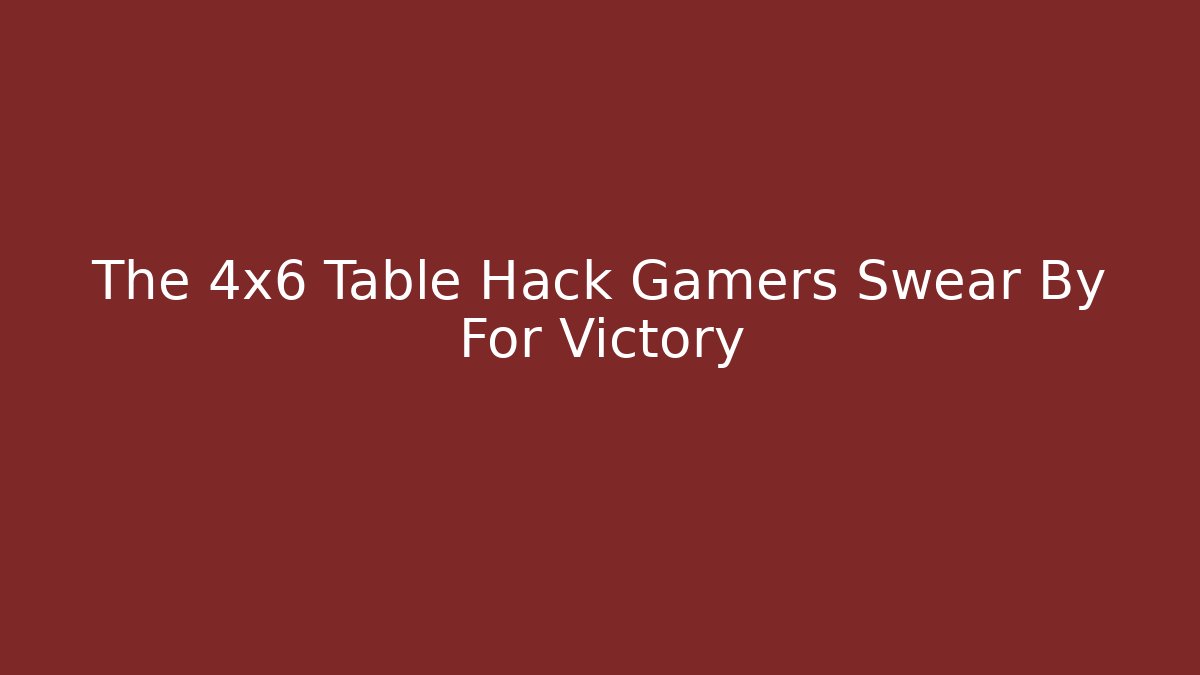 The 4x6 Table Hack Gamers Swear By For Victory