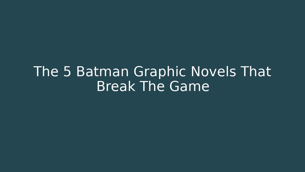 The 5 Batman Graphic Novels That Break The Game
