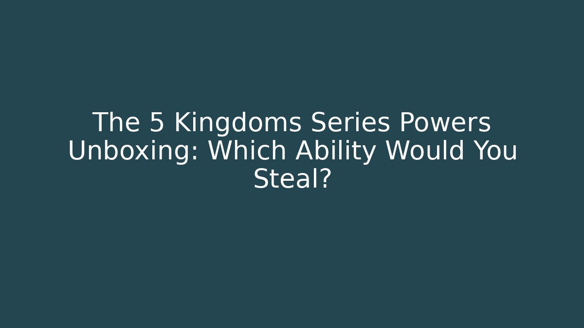 The 5 Kingdoms Series Powers Unboxing: Which Ability Would You Steal?