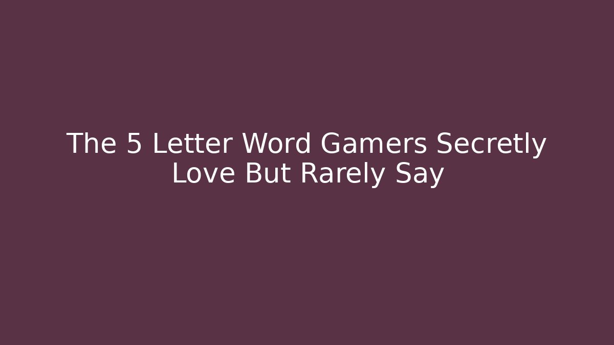 The 5 Letter Word Gamers Secretly Love But Rarely Say