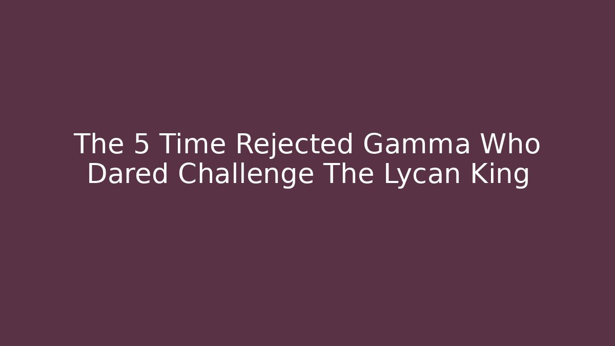 The 5 Time Rejected Gamma Who Dared Challenge The Lycan King