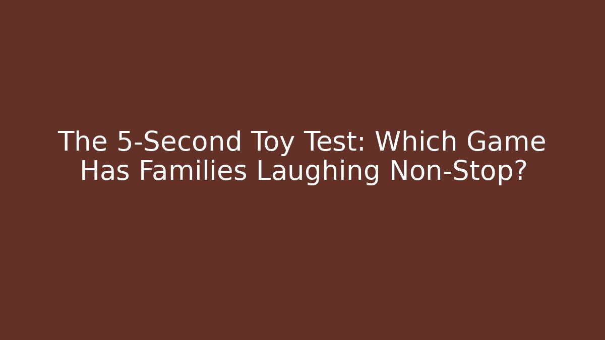 The 5-Second Toy Test: Which Game Has Families Laughing Non-Stop?