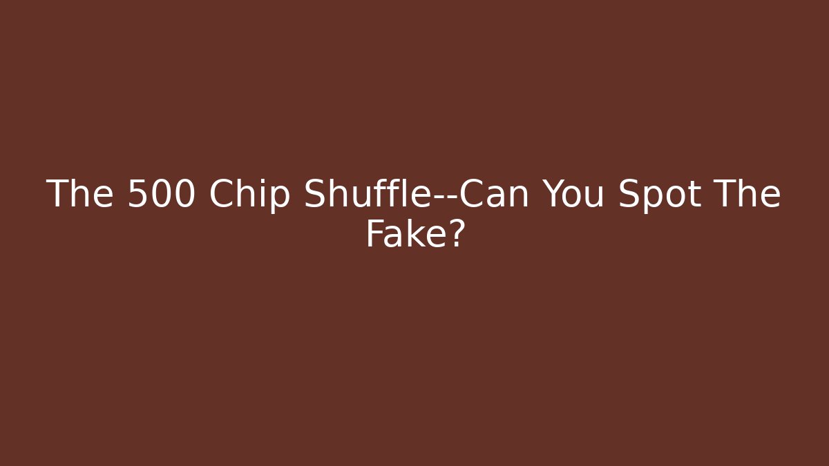 The 500 Chip Shuffle—Can You Spot The Fake?