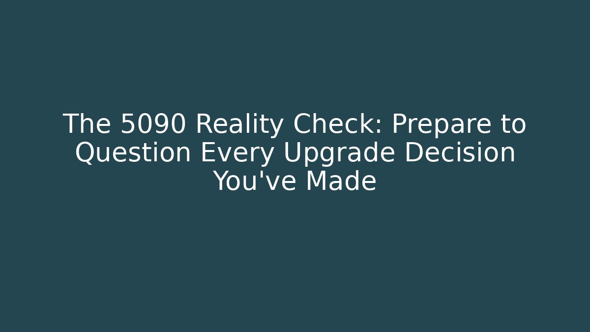 The 5090 Reality Check: Prepare to Question Every Upgrade Decision You've Made