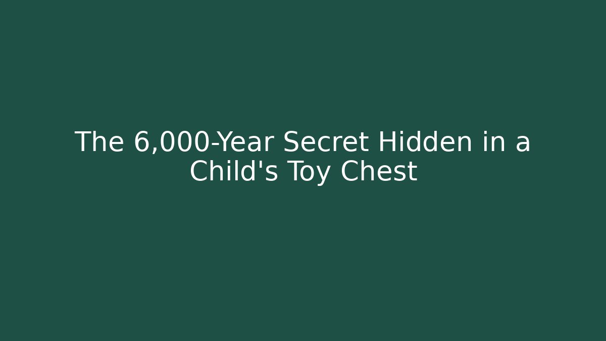 The 6,000-Year Secret Hidden in a Child's Toy Chest