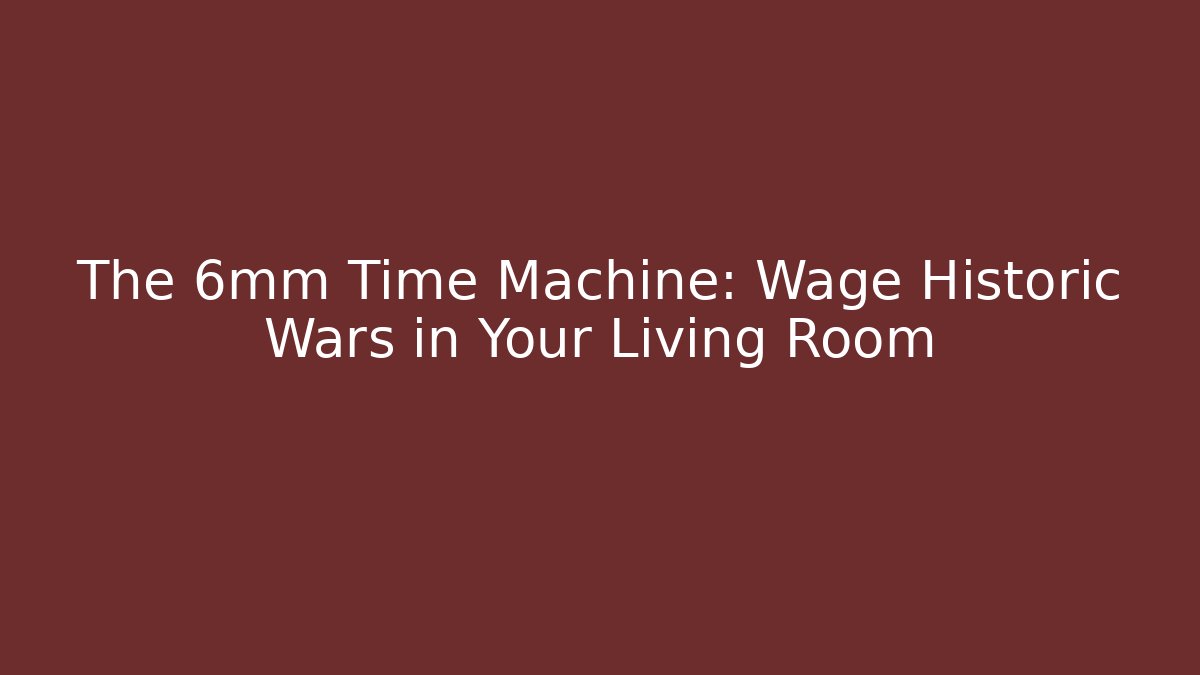 The 6mm Time Machine: Wage Historic Wars in Your Living Room