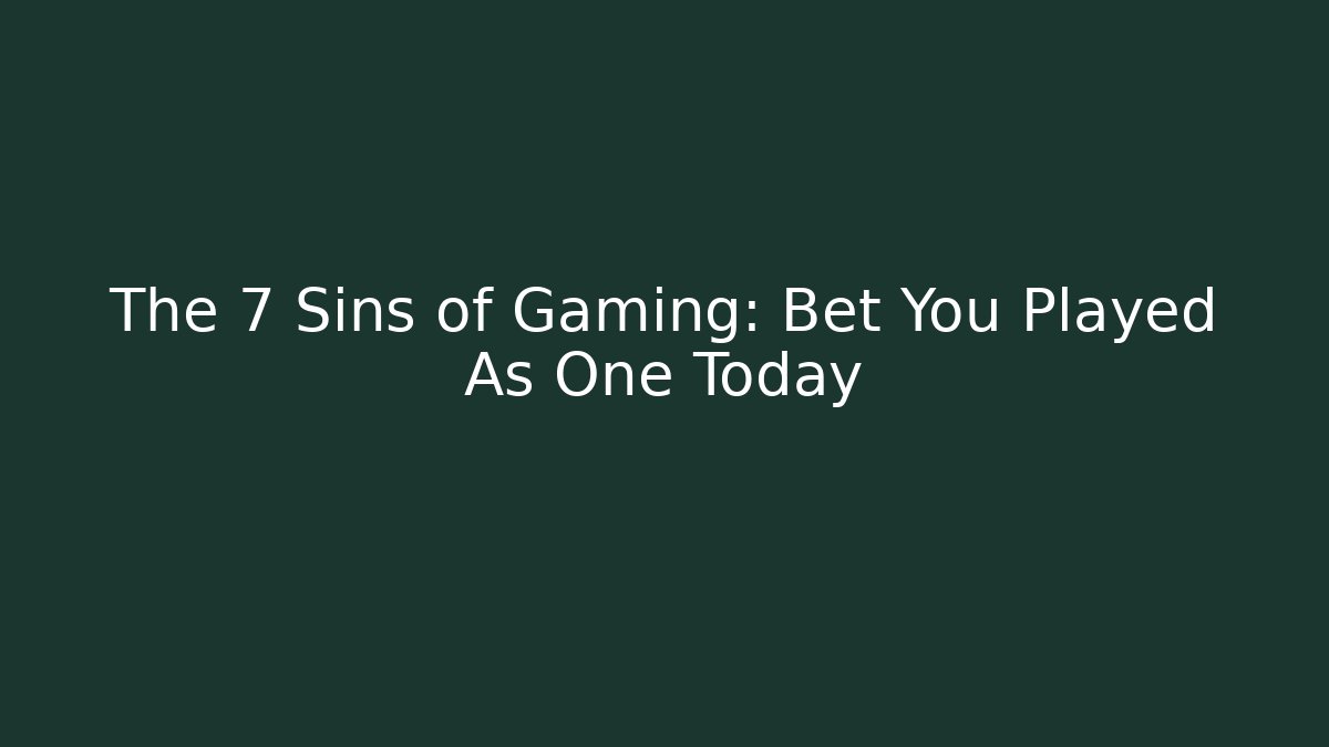 The 7 Sins of Gaming: Bet You Played As One Today