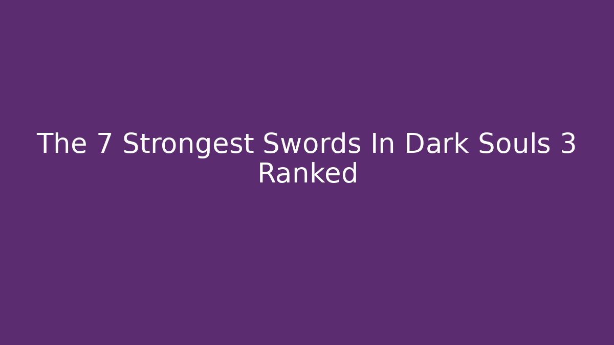 The 7 Strongest Swords In Dark Souls 3 Ranked