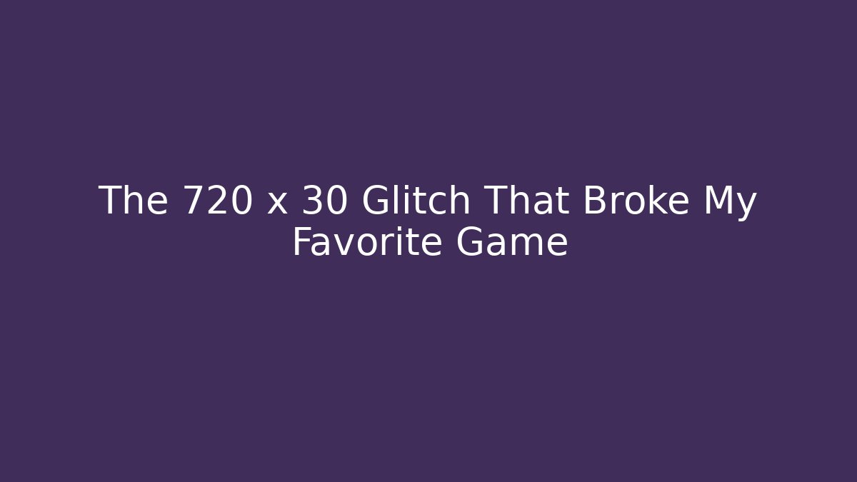The 720 x 30 Glitch That Broke My Favorite Game