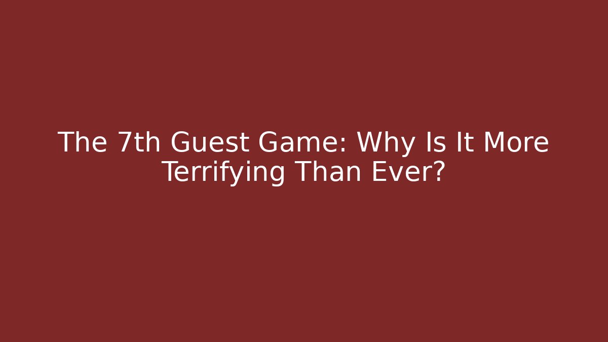 The 7th Guest Game: Why Is It More Terrifying Than Ever?