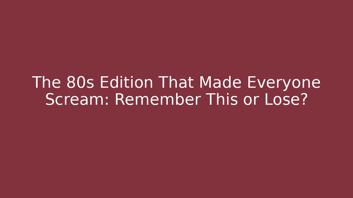 The 80s Edition That Made Everyone Scream: Remember This or Lose?