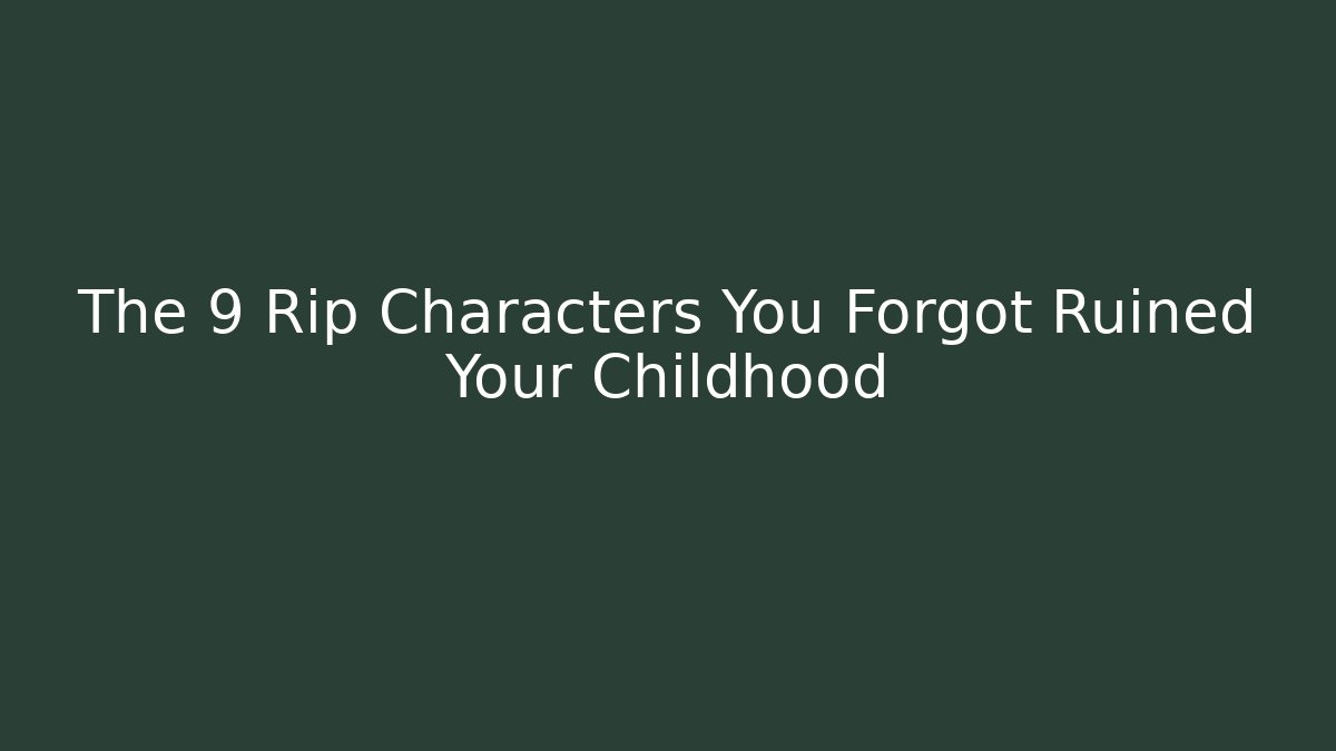 The 9 Rip Characters You Forgot Ruined Your Childhood