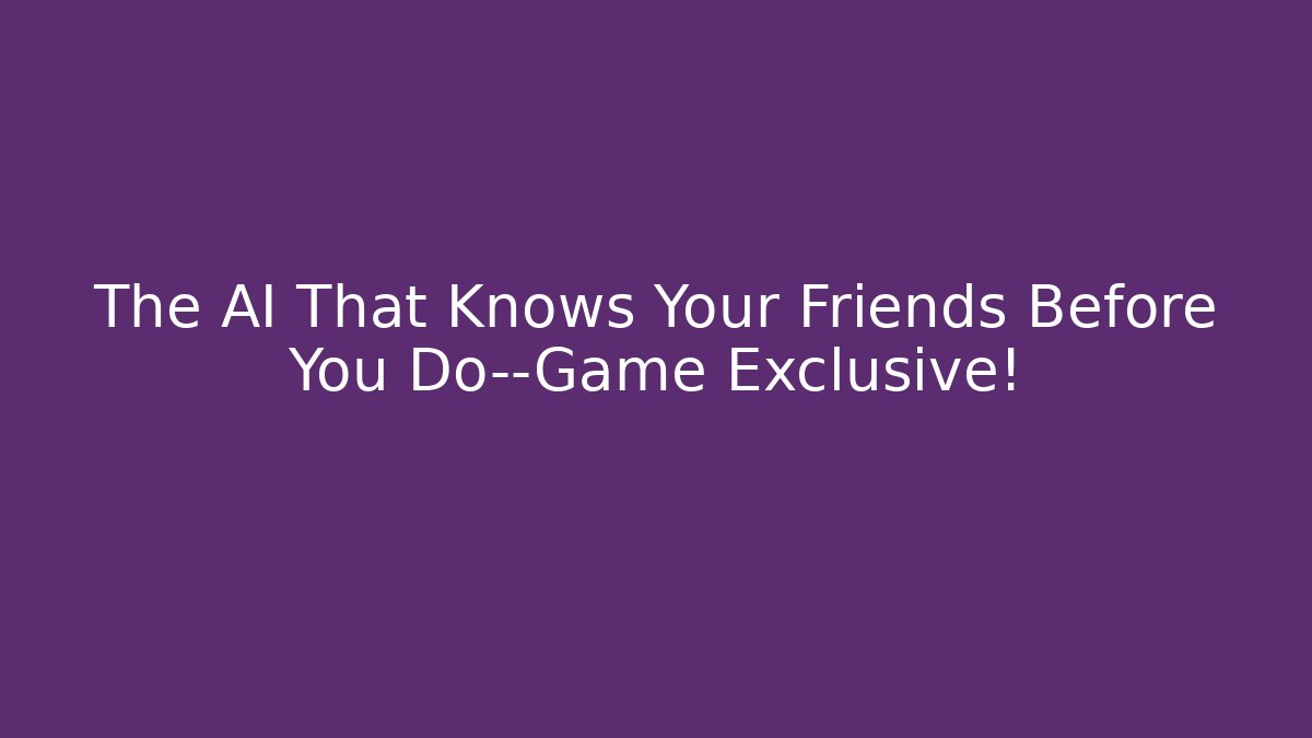 The AI That Knows Your Friends Before You Do—Game Exclusive!