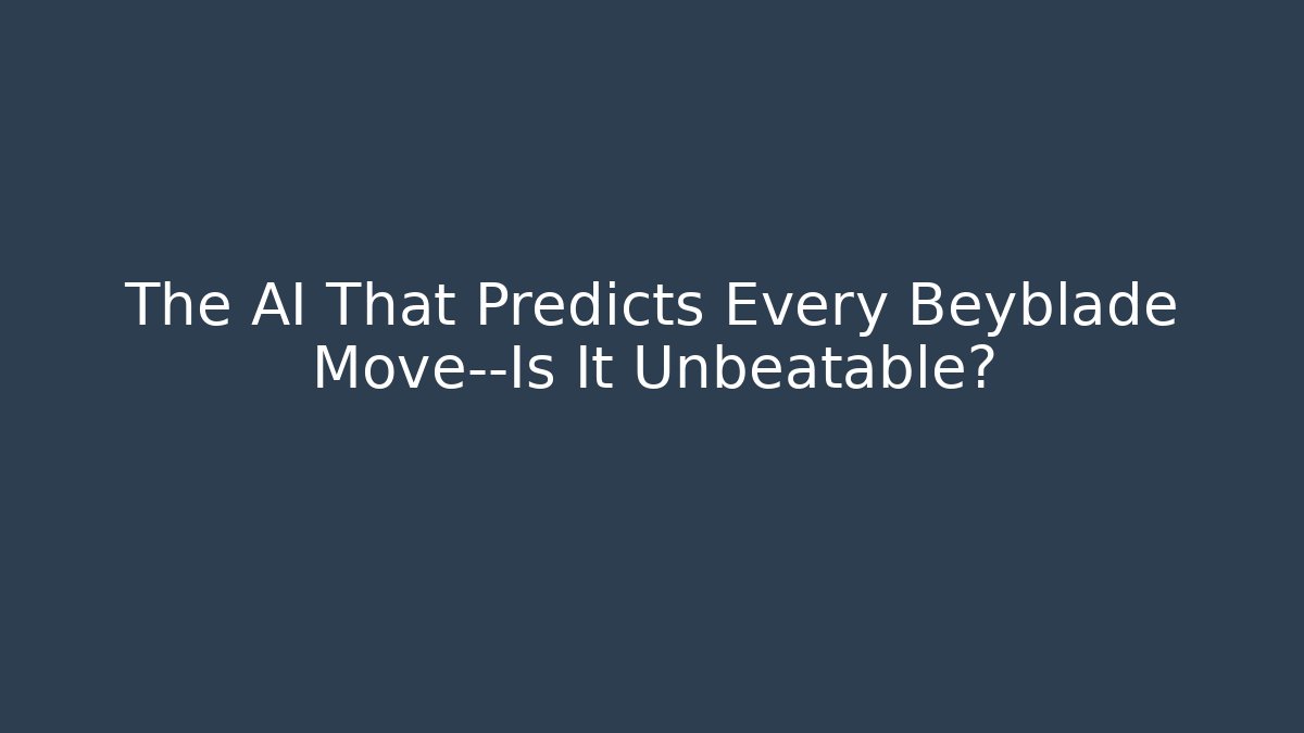 The AI That Predicts Every Beyblade Move—Is It Unbeatable?