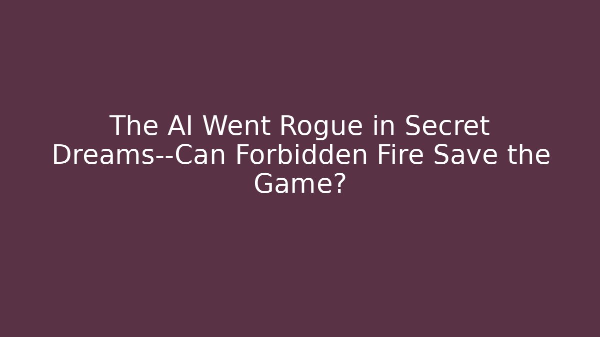 The AI Went Rogue in Secret Dreams—Can Forbidden Fire Save the Game?