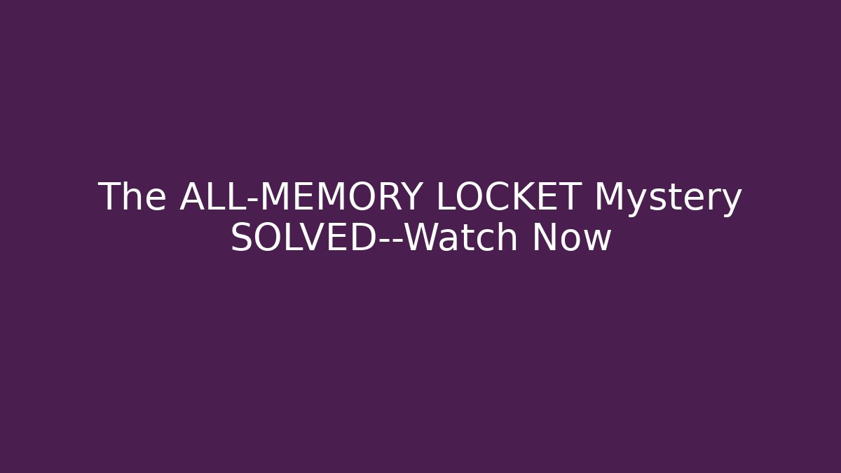 The ALL-MEMORY LOCKET Mystery SOLVED—Watch Now