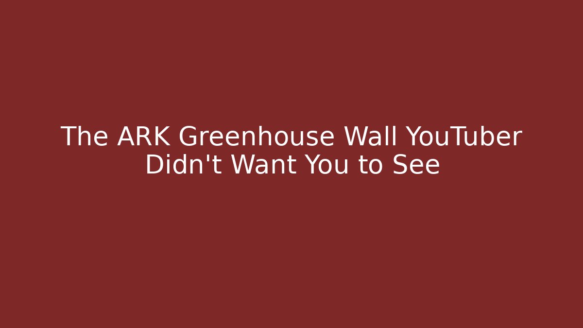 The ARK Greenhouse Wall YouTuber Didn't Want You to See