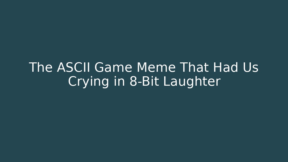 The ASCII Game Meme That Had Us Crying in 8-Bit Laughter