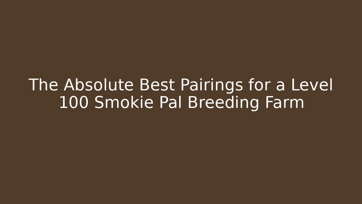 The Absolute Best Pairings for a Level 100 Smokie Pal Breeding Farm
