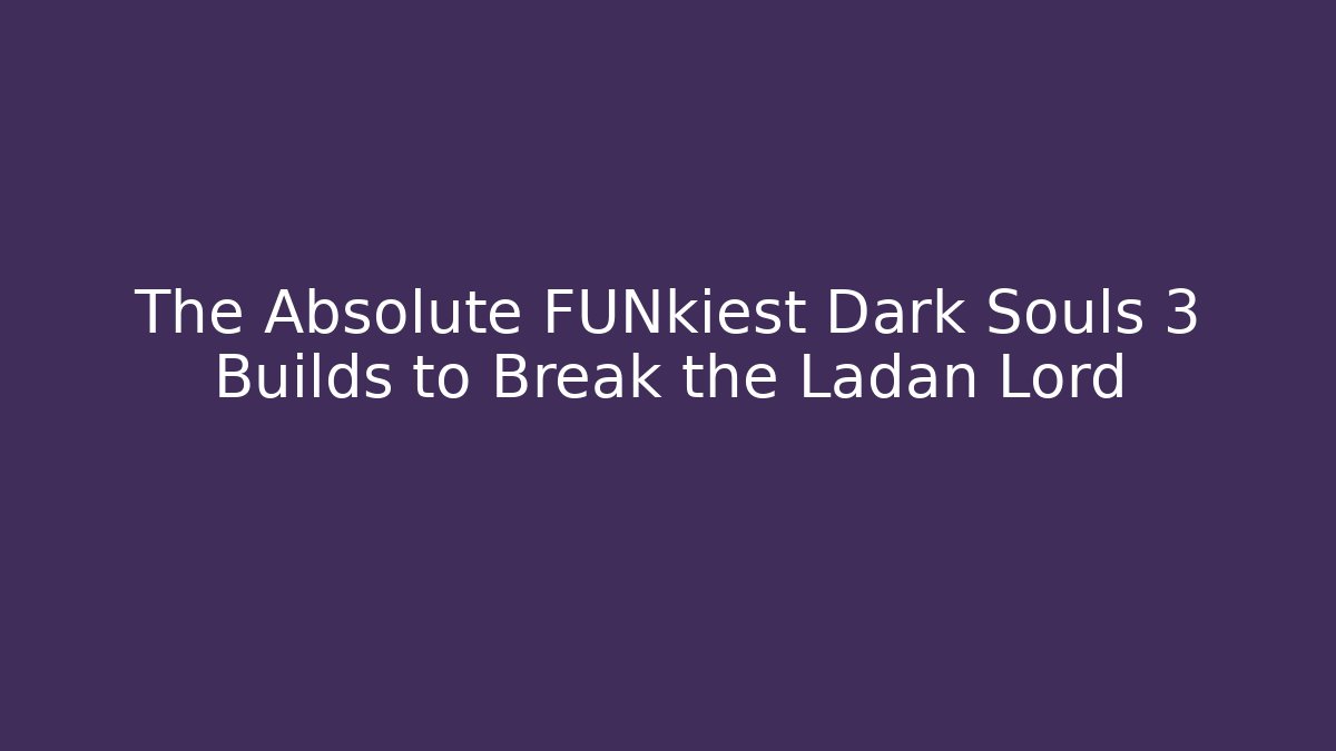 The Absolute FUNkiest Dark Souls 3 Builds to Break the Ladan Lord