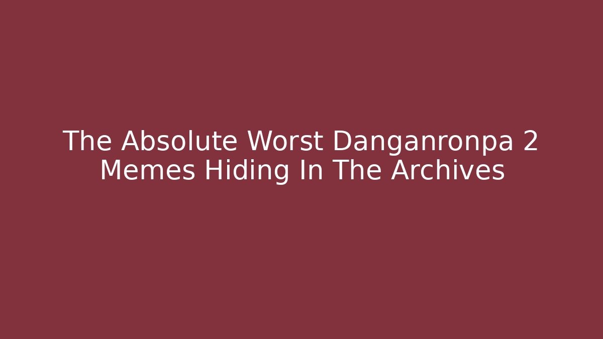 The Absolute Worst Danganronpa 2 Memes Hiding In The Archives