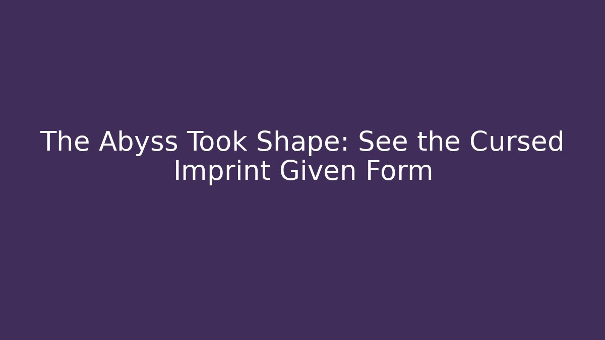 The Abyss Took Shape: See the Cursed Imprint Given Form
