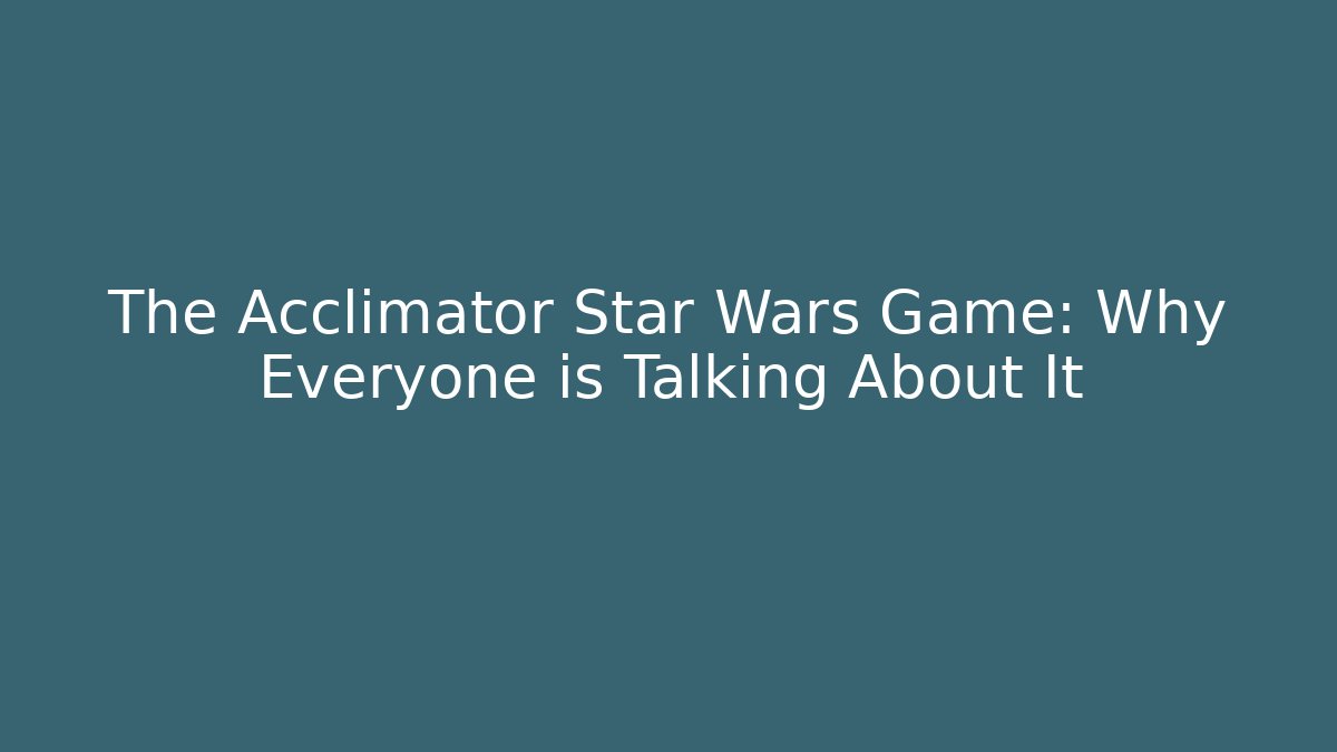 The Acclimator Star Wars Game: Why Everyone is Talking About It