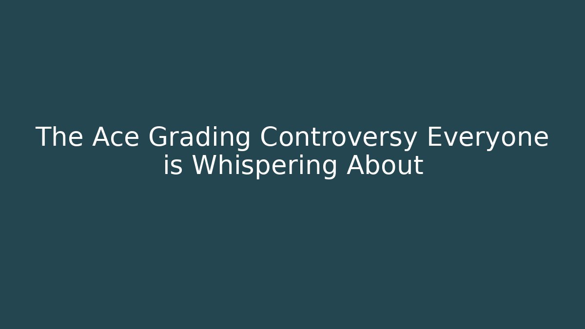 The Ace Grading Controversy Everyone is Whispering About