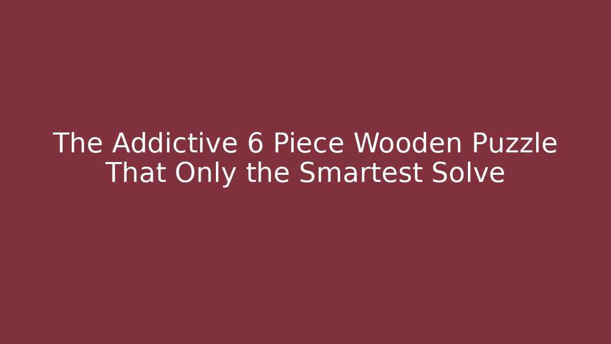 The Addictive 6 Piece Wooden Puzzle That Only the Smartest Solve