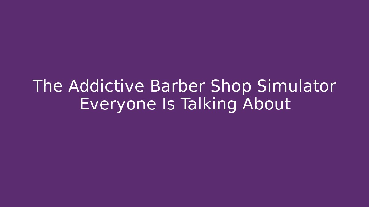 The Addictive Barber Shop Simulator Everyone Is Talking About