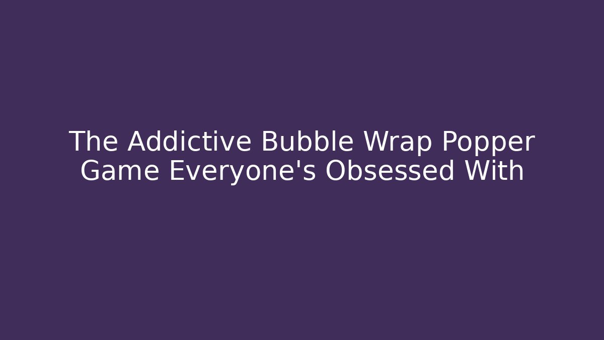 The Addictive Bubble Wrap Popper Game Everyone's Obsessed With