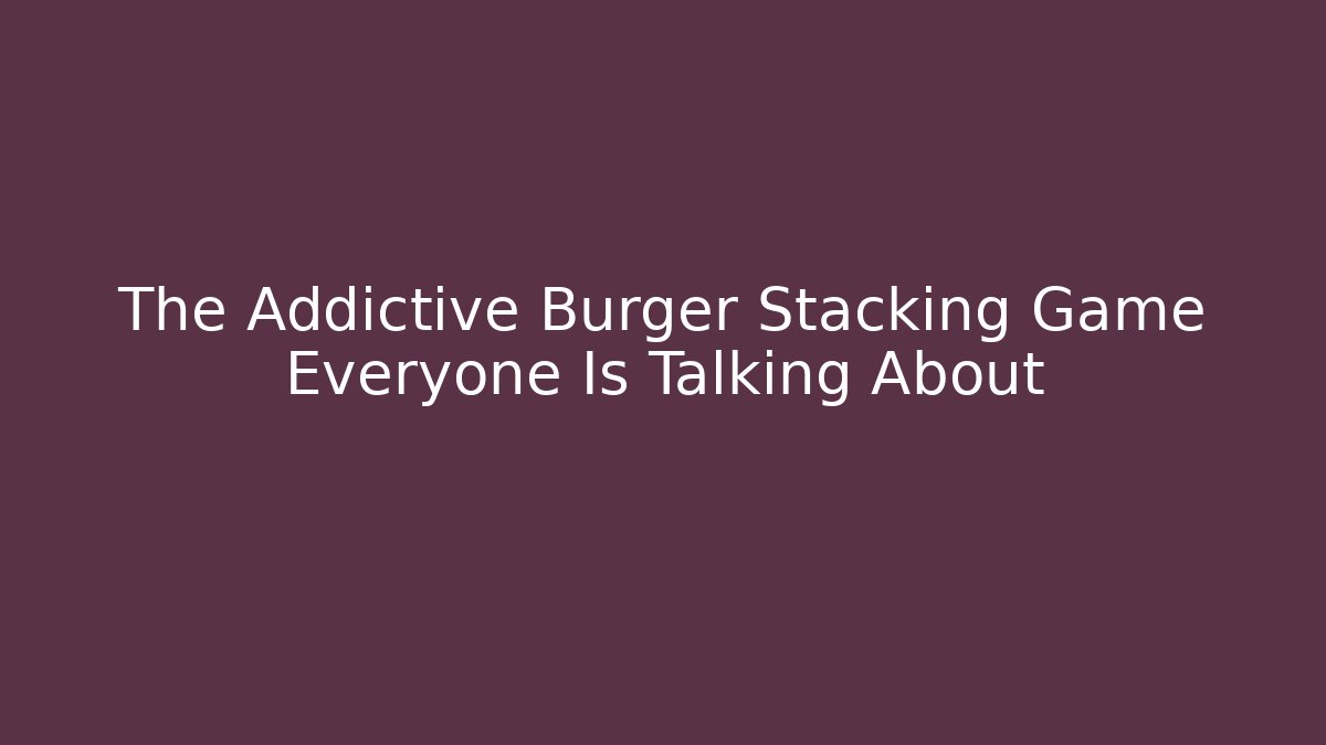 The Addictive Burger Stacking Game Everyone Is Talking About