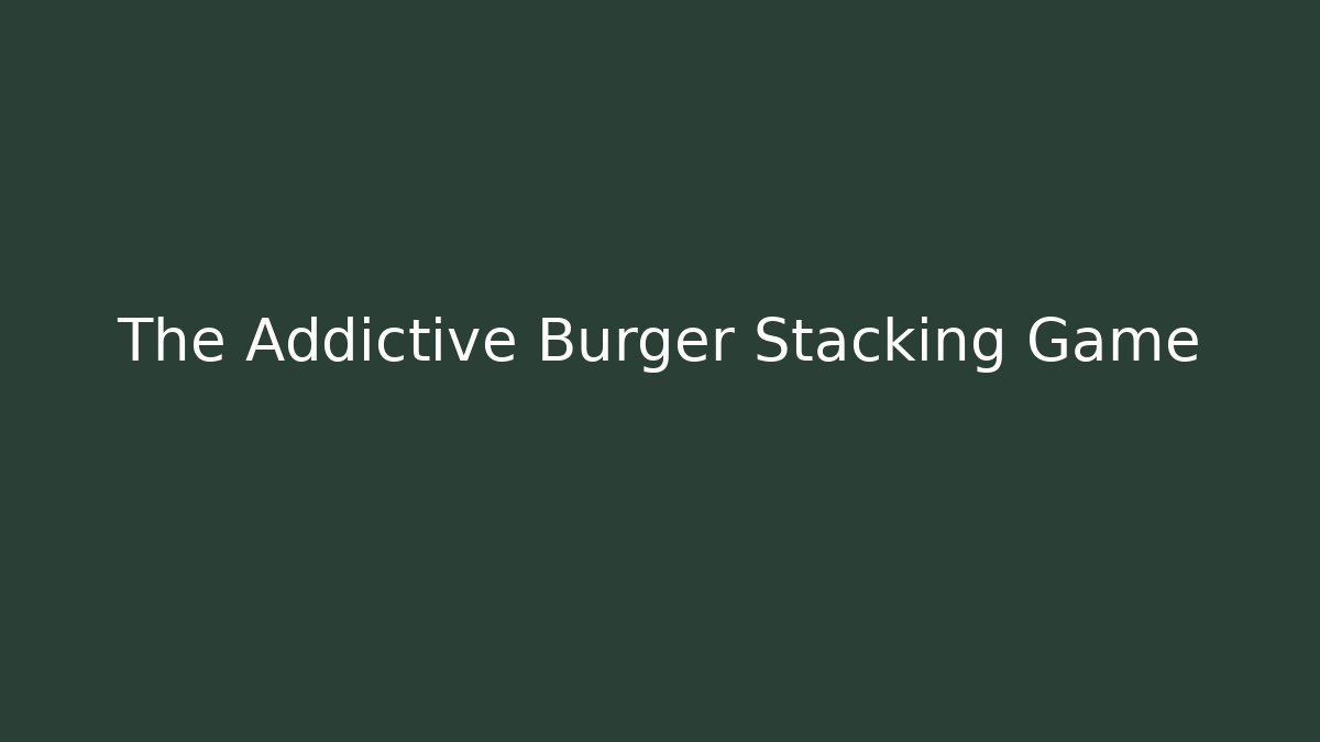 The Addictive Burger Stacking Game