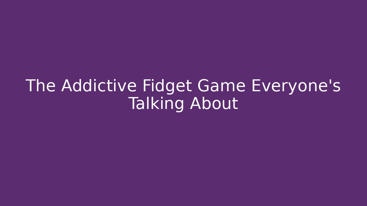 The Addictive Fidget Game Everyone's Talking About
