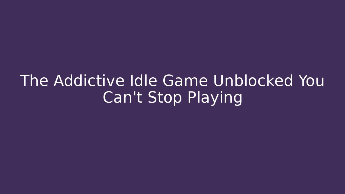 The Addictive Idle Game Unblocked You Can't Stop Playing