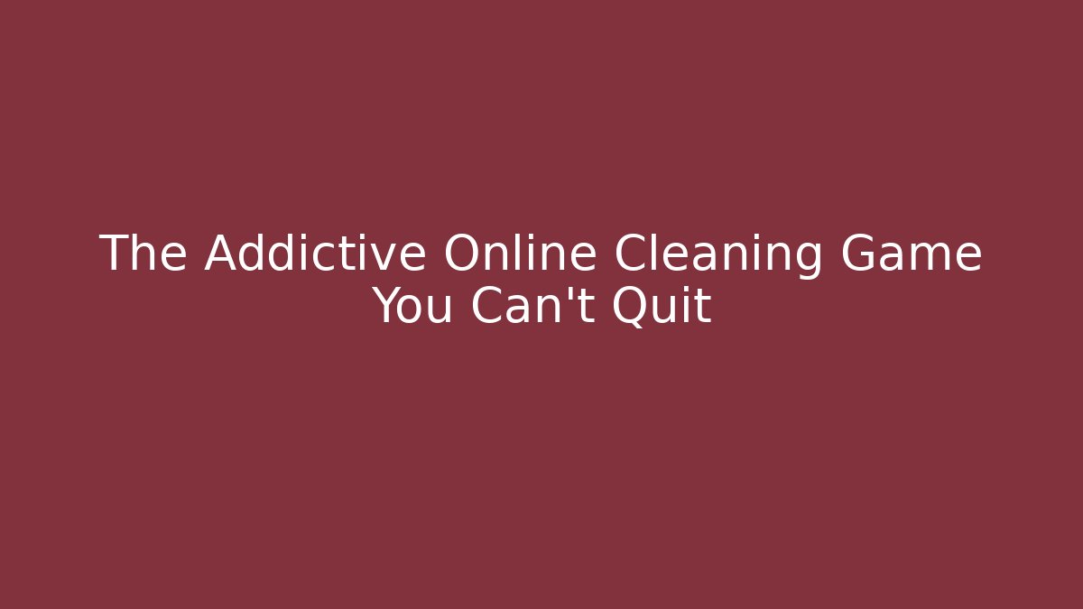 The Addictive Online Cleaning Game You Can’t Quit