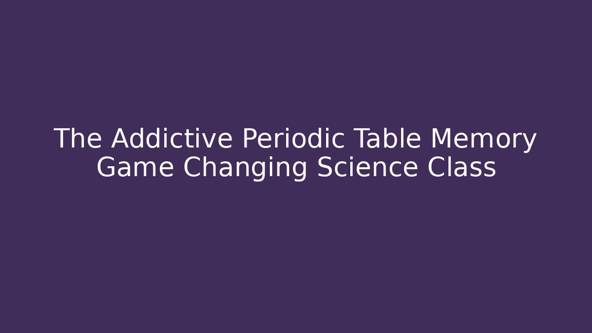 The Addictive Periodic Table Memory Game Changing Science Class