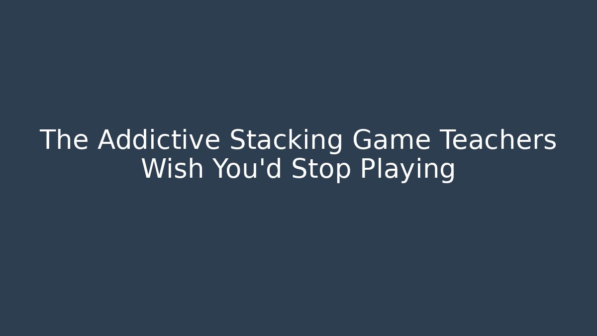 The Addictive Stacking Game Teachers Wish You’d Stop Playing