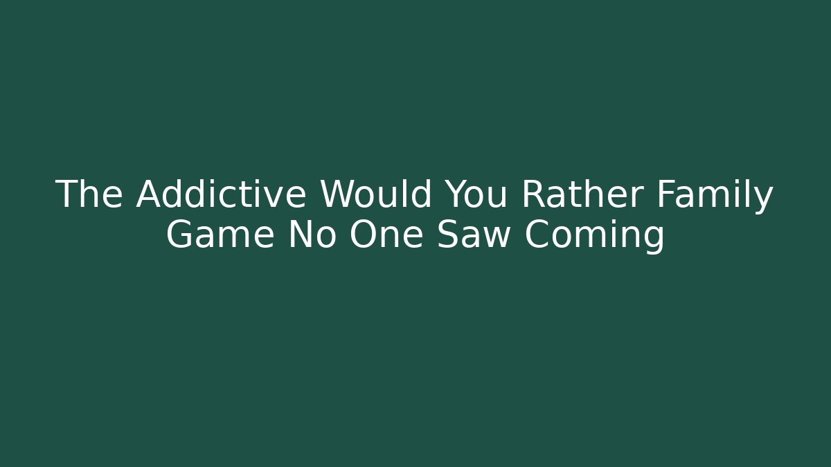 The Addictive Would You Rather Family Game No One Saw Coming