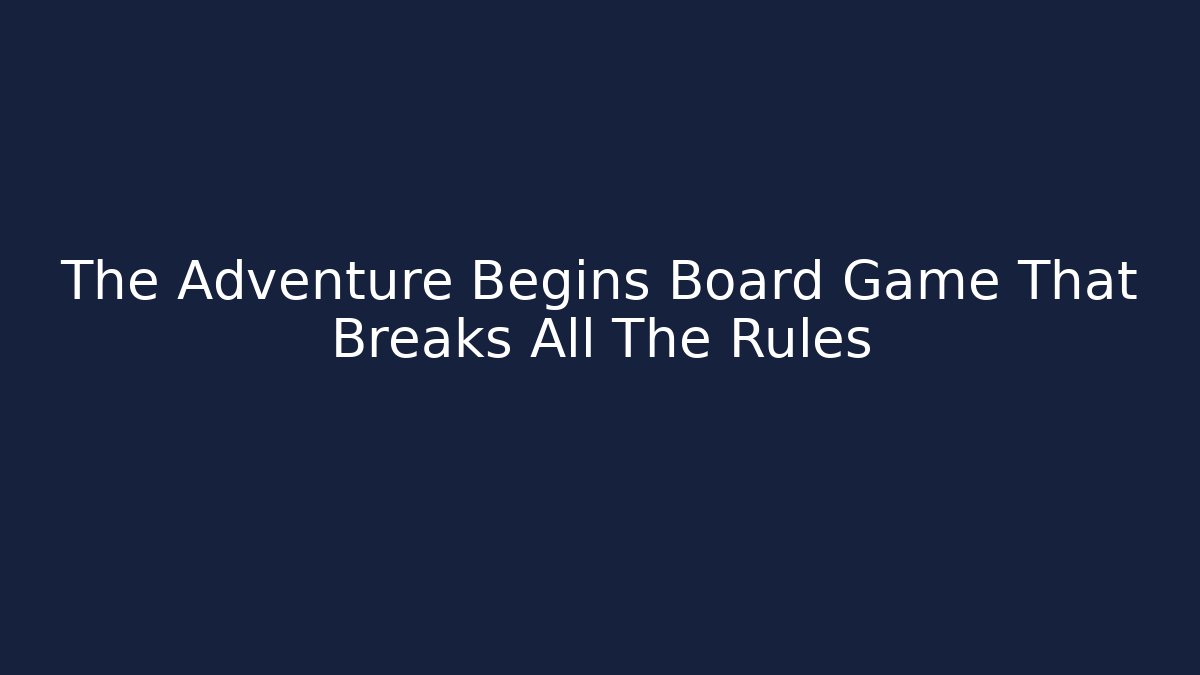 The Adventure Begins Board Game That Breaks All The Rules