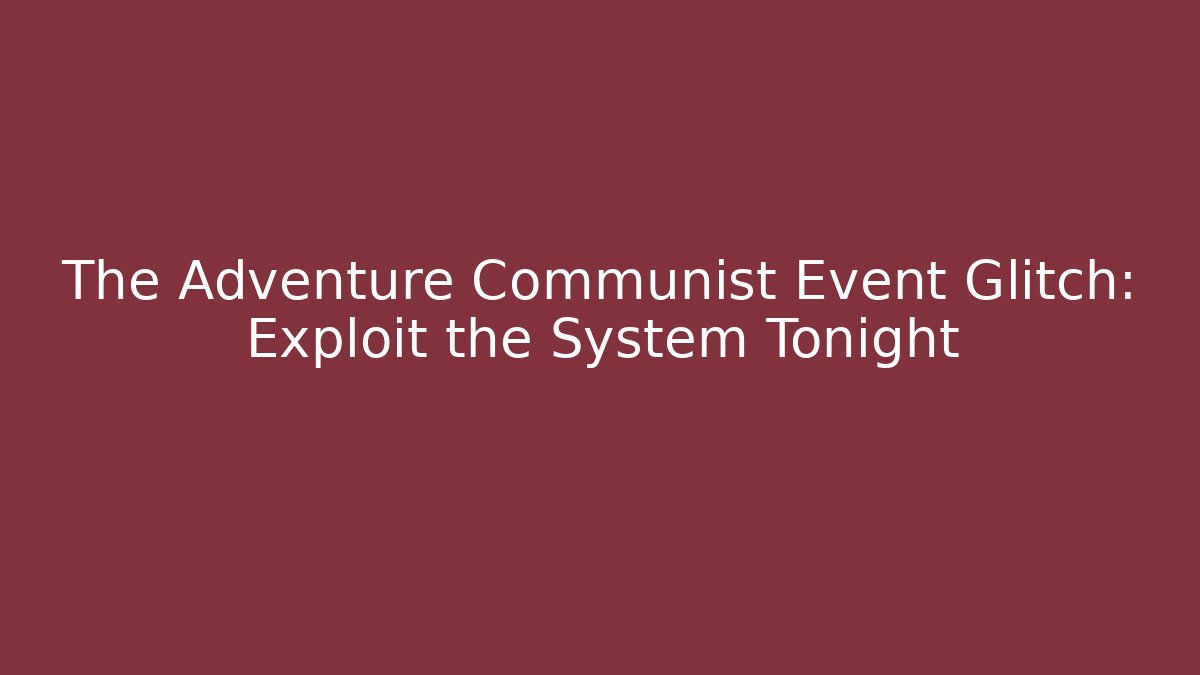 The Adventure Communist Event Glitch: Exploit the System Tonight