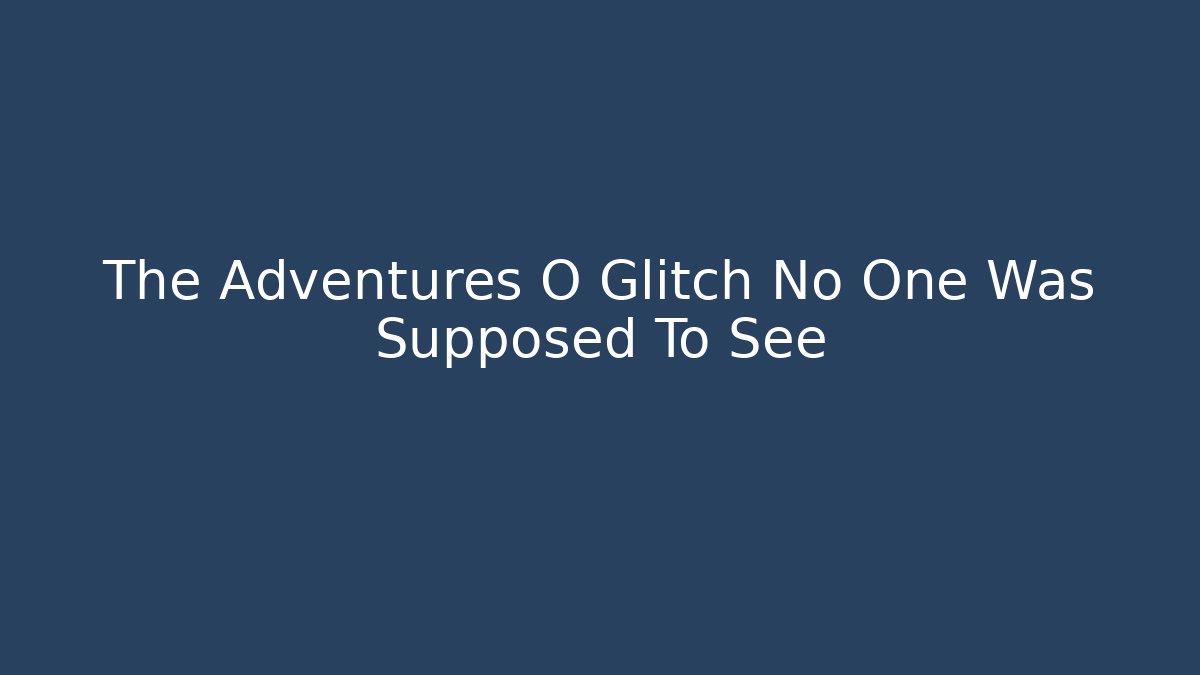 The Adventures O Glitch No One Was Supposed To See