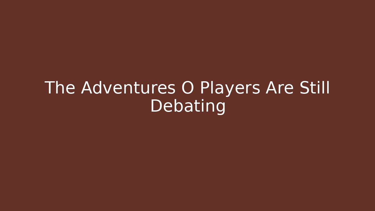 The Adventures O Players Are Still Debating