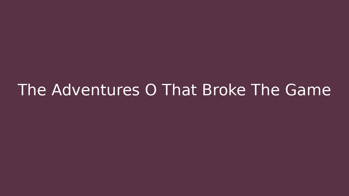 The Adventures O That Broke The Game
