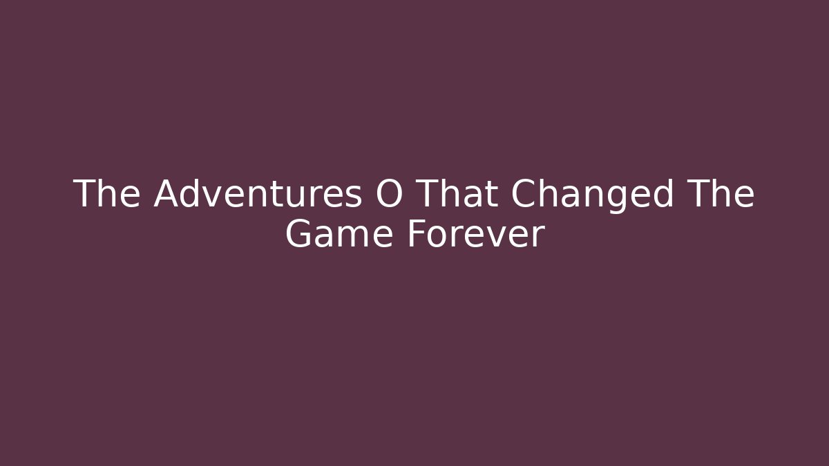 The Adventures O That Changed The Game Forever