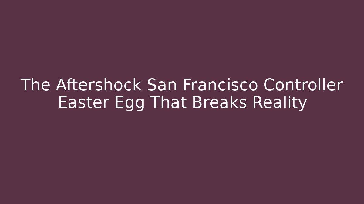 The Aftershock San Francisco Controller Easter Egg That Breaks Reality