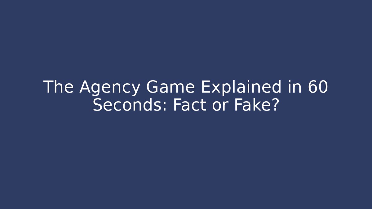 The Agency Game Explained in 60 Seconds: Fact or Fake?