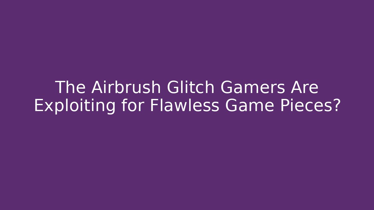 The Airbrush Glitch Gamers Are Exploiting for Flawless Game Pieces?