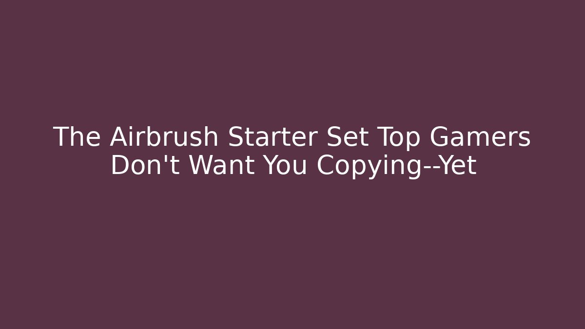 The Airbrush Starter Set Top Gamers Don't Want You Copying—Yet