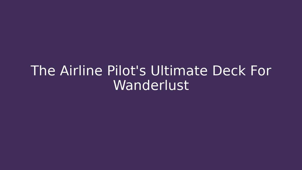 The Airline Pilot’s Ultimate Deck For Wanderlust